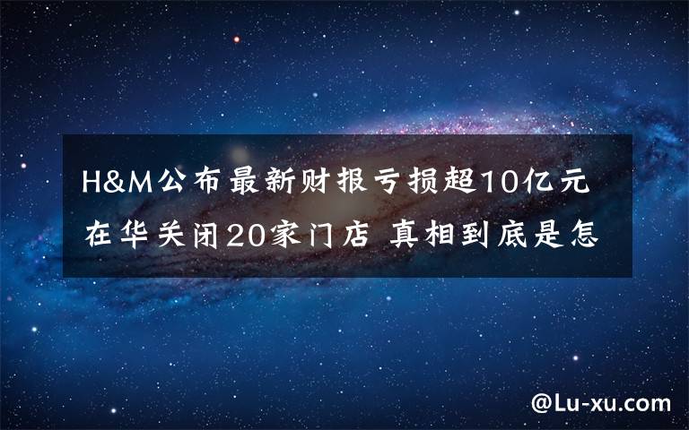 H&M公布最新財(cái)報(bào)虧損超10億元 在華關(guān)閉20家門店 真相到底是怎樣的？