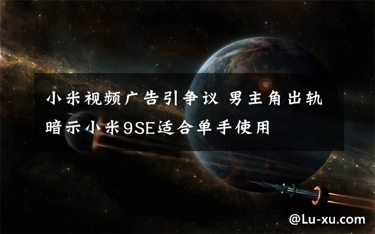 小米視頻廣告引爭議 男主角出軌暗示小米9SE適合單手使用