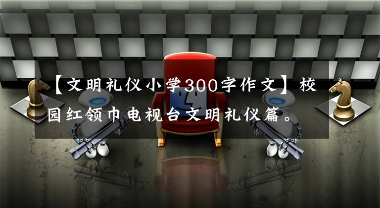 【文明禮儀小學(xué)300字作文】校園紅領(lǐng)巾電視臺文明禮儀篇。