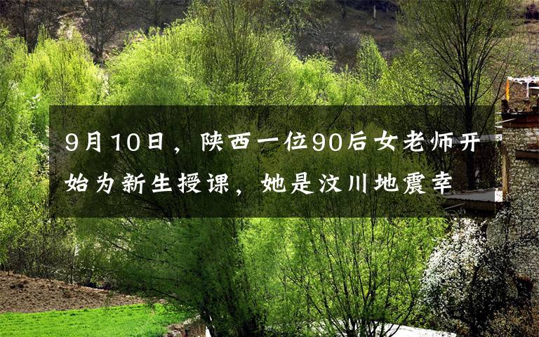 9月10日，陜西一位90后女老師開始為新生授課，她是汶川地震幸存者，在講述自己經(jīng)歷時，女孩哭著