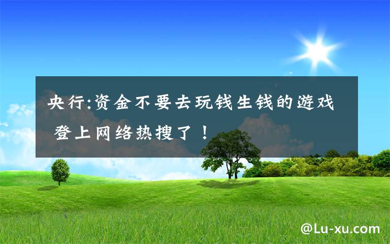 央行:資金不要去玩錢生錢的游戲 登上網(wǎng)絡(luò)熱搜了！