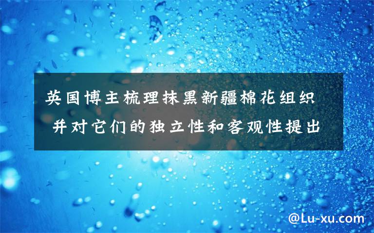 英國(guó)博主梳理抹黑新疆棉花組織 并對(duì)它們的獨(dú)立性和客觀性提出質(zhì)疑 目前是什么情況？