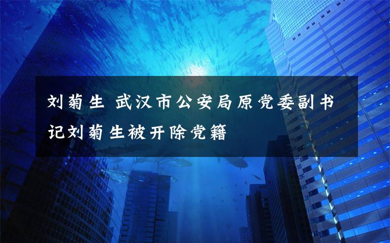 劉菊生 武漢市公安局原黨委副書記劉菊生被開除黨籍