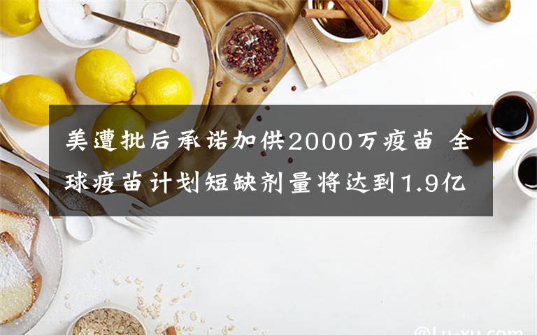 美遭批后承諾加供2000萬疫苗 全球疫苗計劃短缺劑量將達到1.9億劑 目前是什么情況？