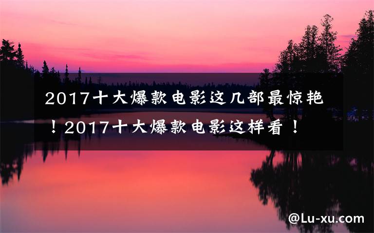 2017十大爆款電影這幾部最驚艷！2017十大爆款電影這樣看！