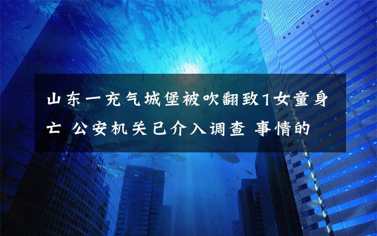 山東一充氣城堡被吹翻致1女童身亡 公安機關(guān)已介入調(diào)查 事情的詳情始末是怎么樣了！