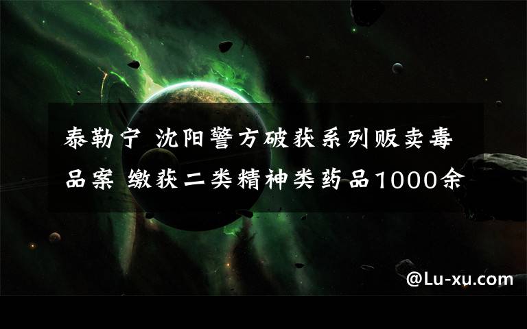 泰勒寧 沈陽警方破獲系列販賣毒品案 繳獲二類精神類藥品1000余粒