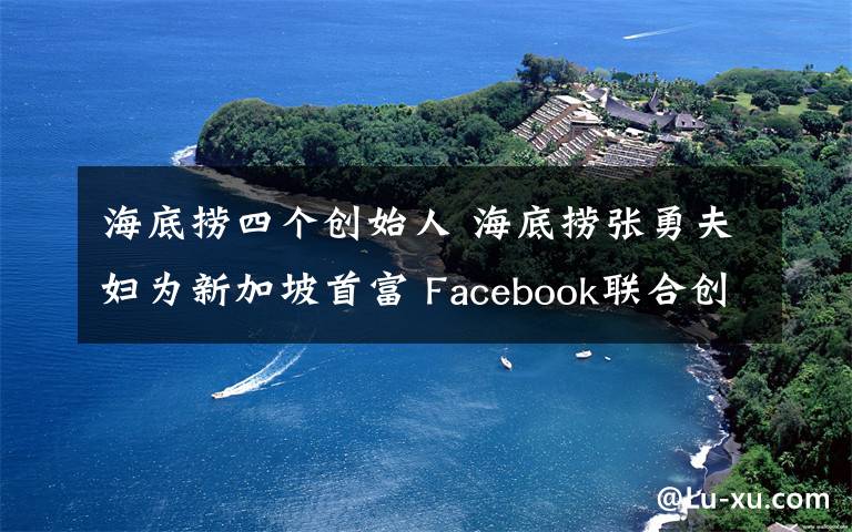 海底撈四個創(chuàng)始人 海底撈張勇夫婦為新加坡首富 Facebook聯(lián)合創(chuàng)始人排名第4位