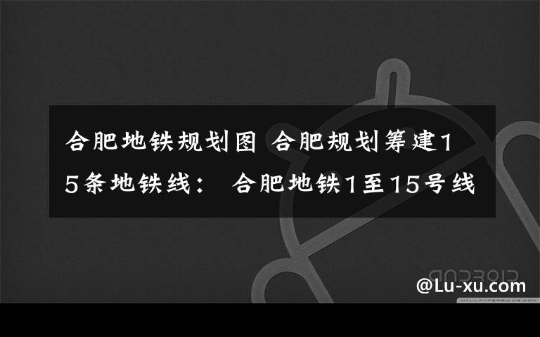 合肥地鐵規(guī)劃圖 合肥規(guī)劃籌建15條地鐵線： 合肥地鐵1至15號(hào)線規(guī)劃及線路走向