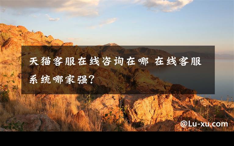 天貓客服在線咨詢?cè)谀?在線客服系統(tǒng)哪家強(qiáng)？