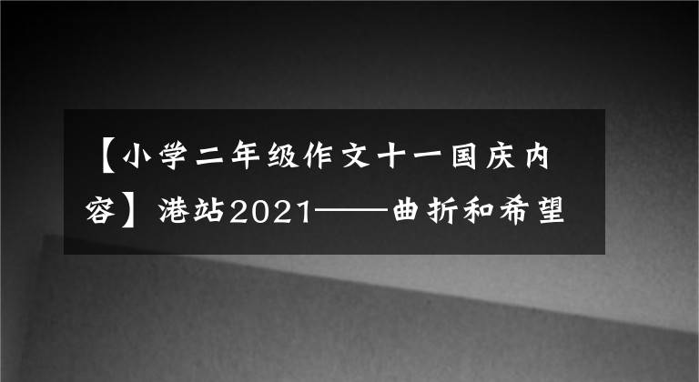 【小學(xué)二年級作文十一國慶內(nèi)容】港站2021——曲折和希望交織的一年