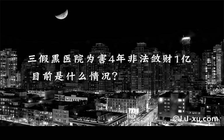 三假黑醫(yī)院為害4年非法斂財1億 目前是什么情況？