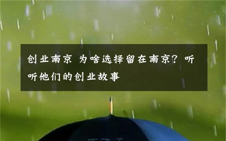 創(chuàng)業(yè)南京 為啥選擇留在南京？聽聽他們的創(chuàng)業(yè)故事