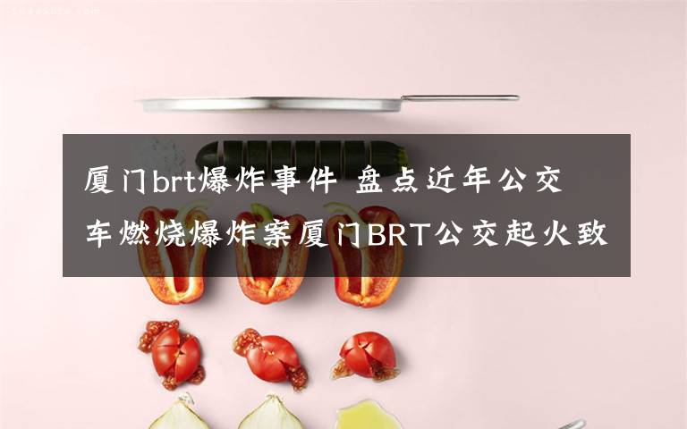 廈門brt爆炸事件 盤點(diǎn)近年公交車燃燒爆炸案廈門BRT公交起火致48人死