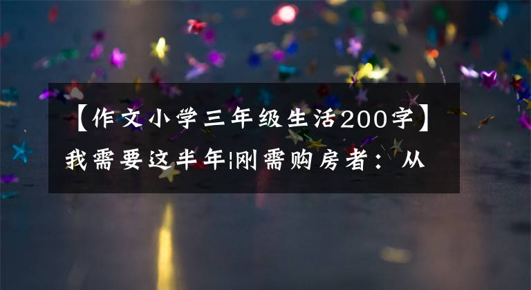 【作文小學三年級生活200字】我需要這半年|剛需購房者：從燕郊回到北京置業(yè)，以200萬元開始小兩家。