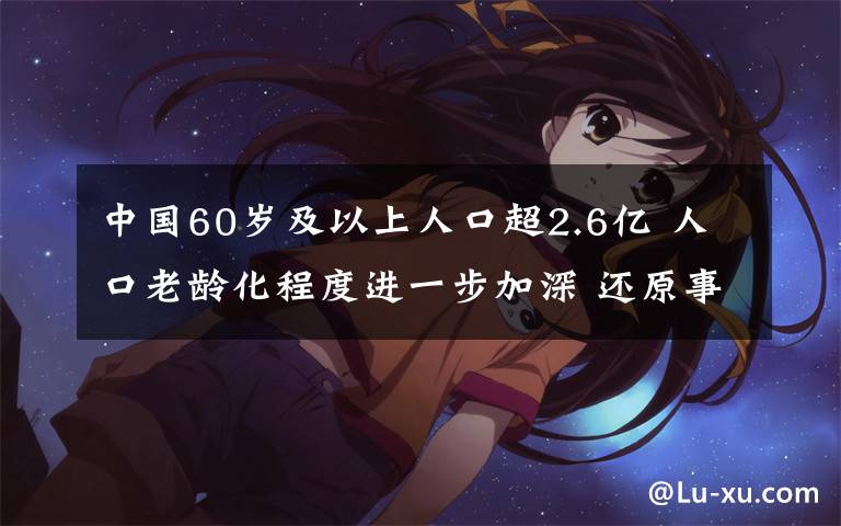 中國(guó)60歲及以上人口超2.6億 人口老齡化程度進(jìn)一步加深 還原事發(fā)經(jīng)過及背后真相！