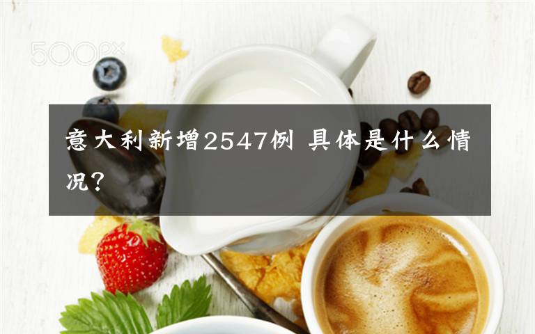 意大利新增2547例 具體是什么情況？