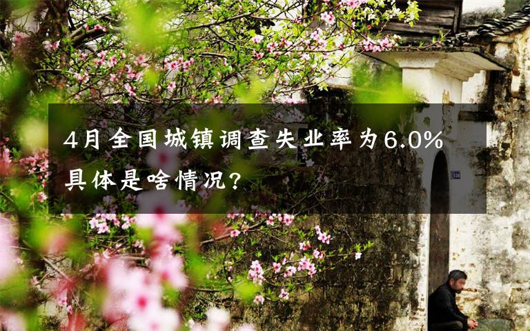 4月全國(guó)城鎮(zhèn)調(diào)查失業(yè)率為6.0% 具體是啥情況?