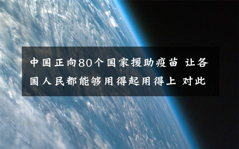 中國(guó)正向80個(gè)國(guó)家援助疫苗 讓各國(guó)人民都能夠用得起用得上 對(duì)此大家怎么看？