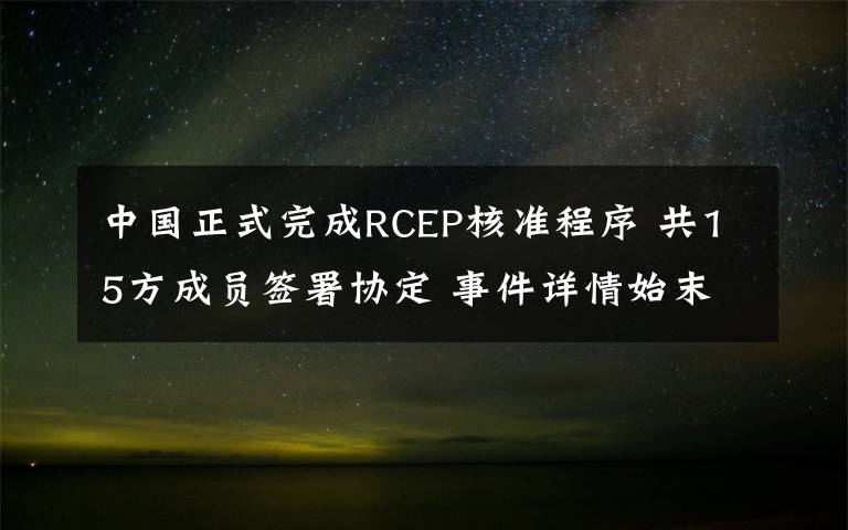 中國(guó)正式完成RCEP核準(zhǔn)程序 共15方成員簽署協(xié)定 事件詳情始末介紹！