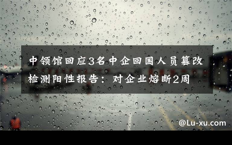 中領館回應3名中企回國人員篡改檢測陽性報告：對企業(yè)熔斷2周 事件詳情始末介紹！