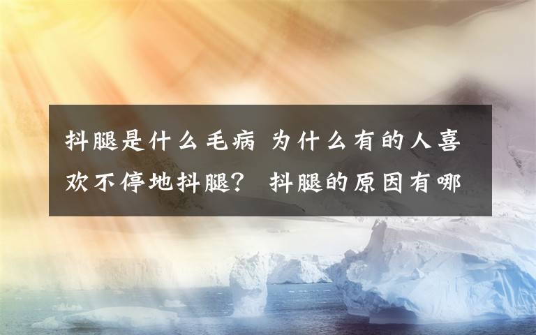 抖腿是什么毛病 為什么有的人喜歡不停地抖腿？ 抖腿的原因有哪些？