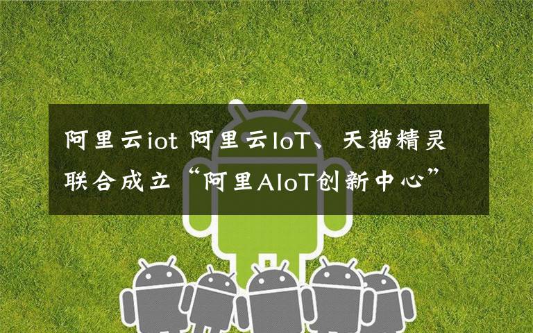 阿里云iot 阿里云IoT、天貓精靈聯合成立“阿里AIoT創(chuàng)新中心”