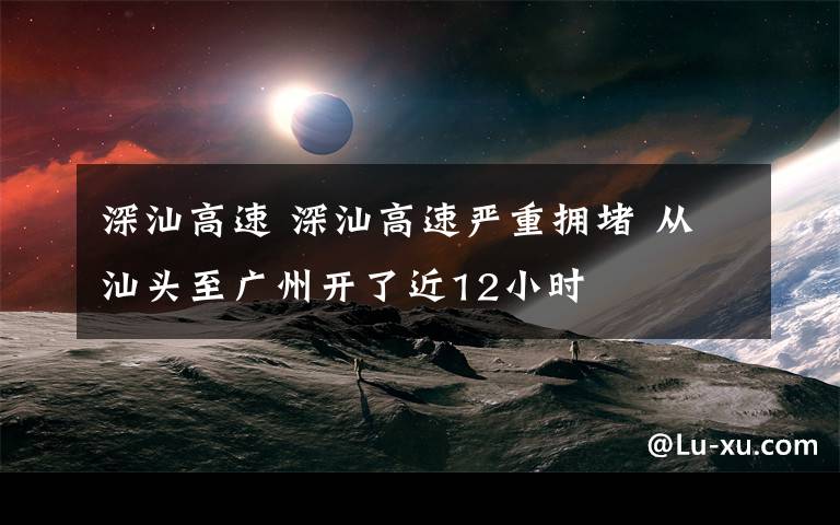 深汕高速 深汕高速嚴(yán)重?fù)矶?從汕頭至廣州開了近12小時