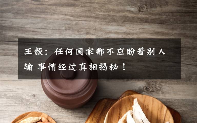 王毅：任何國家都不應(yīng)盼著別人輸 事情經(jīng)過真相揭秘！