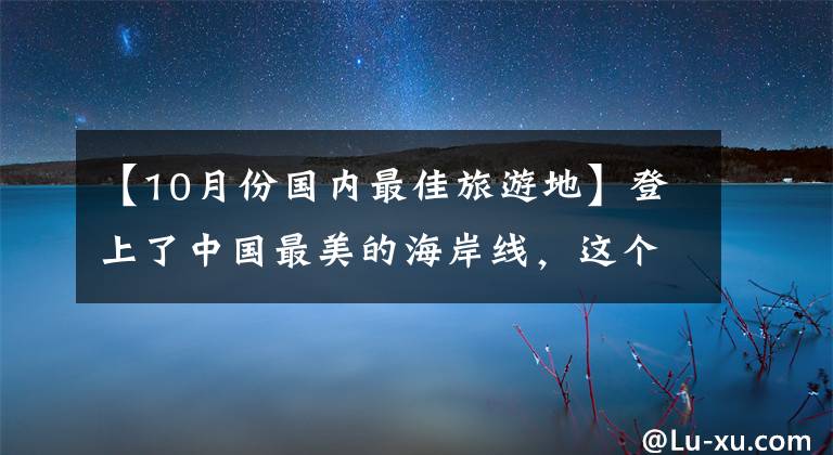 【10月份國內(nèi)最佳旅游地】登上了中國最美的海岸線，這個(gè)人是個(gè)清凈的小城，海鮮便宜，更適合度假。