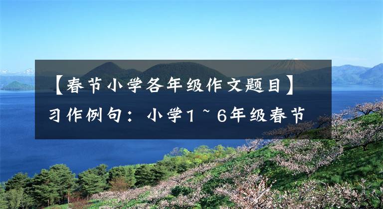 【春節(jié)小學各年級作文題目】習作例句：小學1 ~ 6年級春節(jié)作文摘要