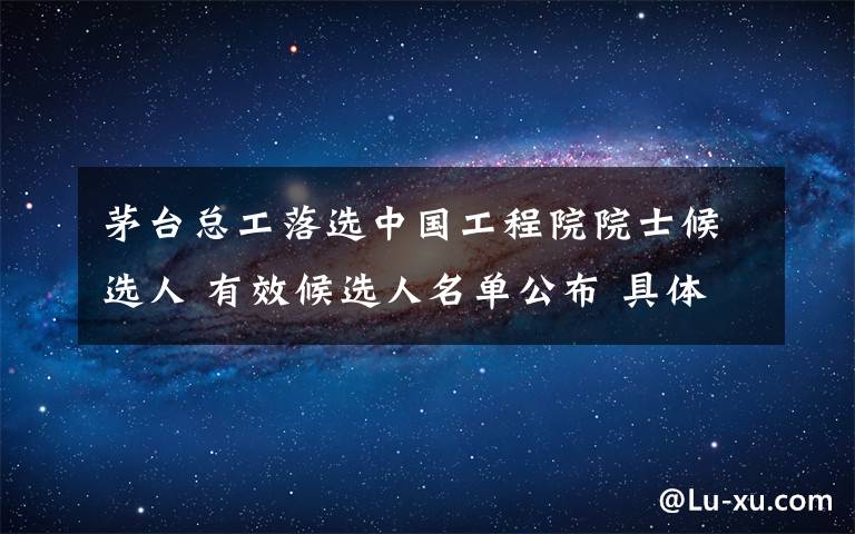 茅臺總工落選中國工程院院士候選人 有效候選人名單公布 具體是啥情況?