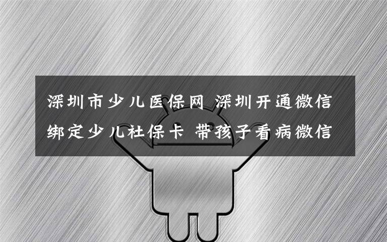 深圳市少兒醫(yī)保網(wǎng) 深圳開通微信綁定少兒社?？?帶孩子看病微信可繳費