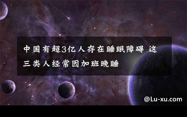 中國(guó)有超3億人存在睡眠障礙 這三類人經(jīng)常因加班晚睡