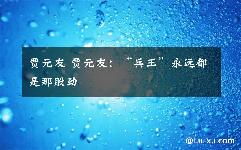 賈元友 賈元友：“兵王”永遠(yuǎn)都是那股勁