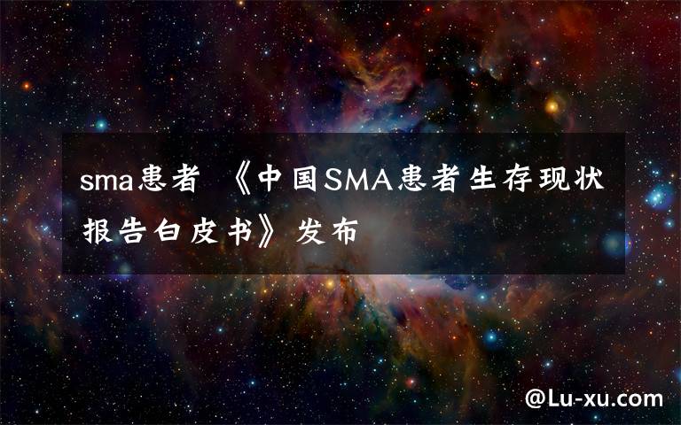 sma患者 《中國SMA患者生存現(xiàn)狀報(bào)告白皮書》發(fā)布