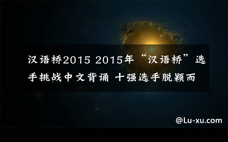 漢語橋2015 2015年“漢語橋”選手挑戰(zhàn)中文背誦 十強(qiáng)選手脫穎而出