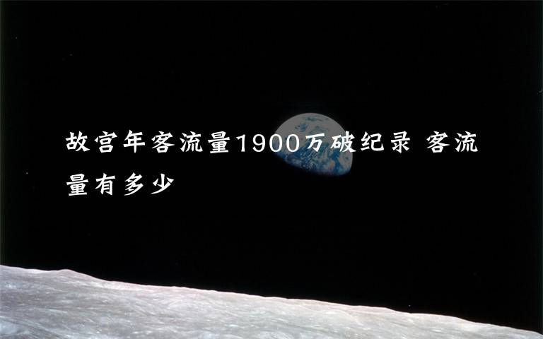 故宮年客流量1900萬破紀(jì)錄 客流量有多少