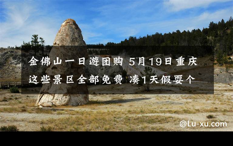 金佛山一日游團(tuán)購 5月19日重慶這些景區(qū)全部免費(fèi) 湊1天假耍個(gè)小長假