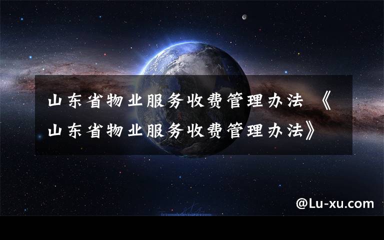 山東省物業(yè)服務(wù)收費(fèi)管理辦法 《山東省物業(yè)服務(wù)收費(fèi)管理辦法》7月1日起施行 電梯廣告等公共經(jīng)營收入業(yè)主大會(huì)決定怎么花