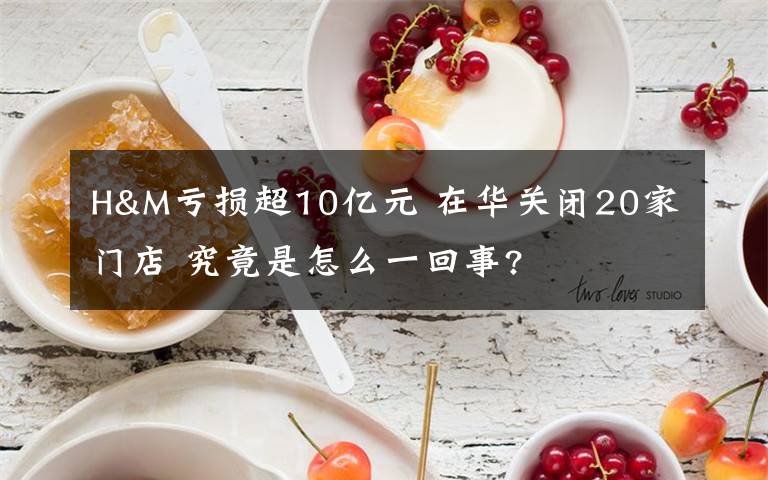 H&M虧損超10億元 在華關(guān)閉20家門店 究竟是怎么一回事?