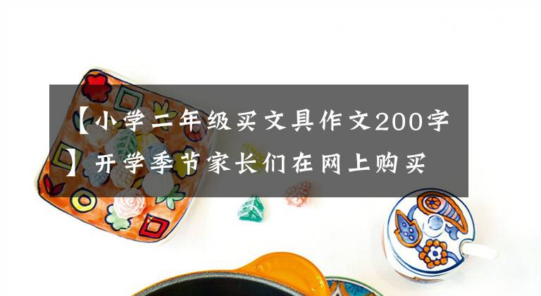 【小學(xué)二年級(jí)買(mǎi)文具作文200字】開(kāi)學(xué)季節(jié)家長(zhǎng)們?cè)诰W(wǎng)上購(gòu)買(mǎi)學(xué)習(xí)用品保溫飯盒，進(jìn)入購(gòu)買(mǎi)目錄