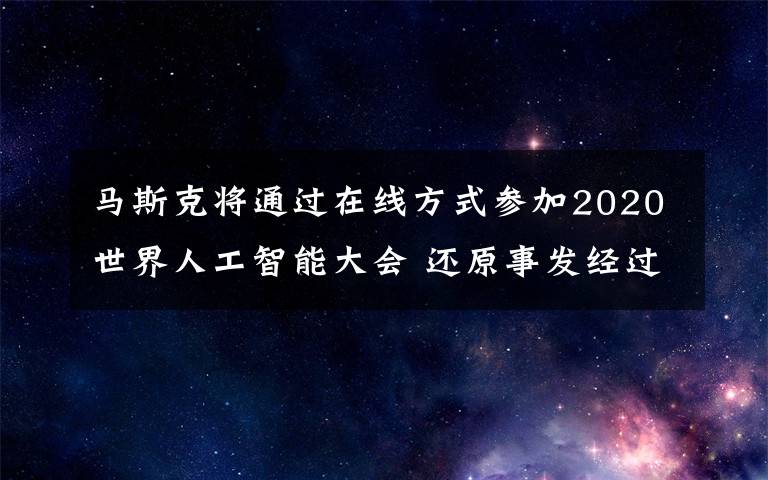 馬斯克將通過(guò)在線方式參加2020世界人工智能大會(huì) 還原事發(fā)經(jīng)過(guò)及背后真相！