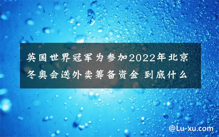 英國世界冠軍為參加2022年北京冬奧會(huì)送外賣籌備資金 到底什么情況呢？