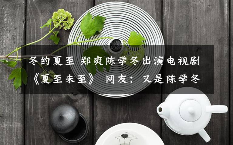 冬約夏至 鄭爽陳學(xué)冬出演電視劇《夏至未至》 網(wǎng)友：又是陳學(xué)冬