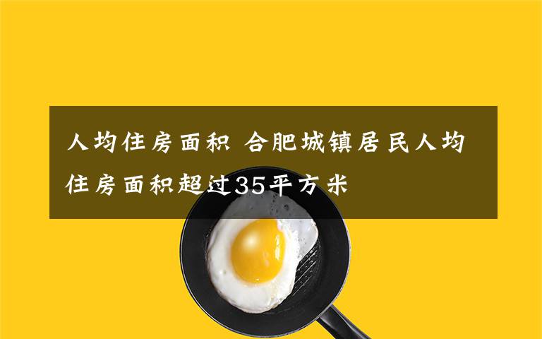 人均住房面積 合肥城鎮(zhèn)居民人均住房面積超過35平方米