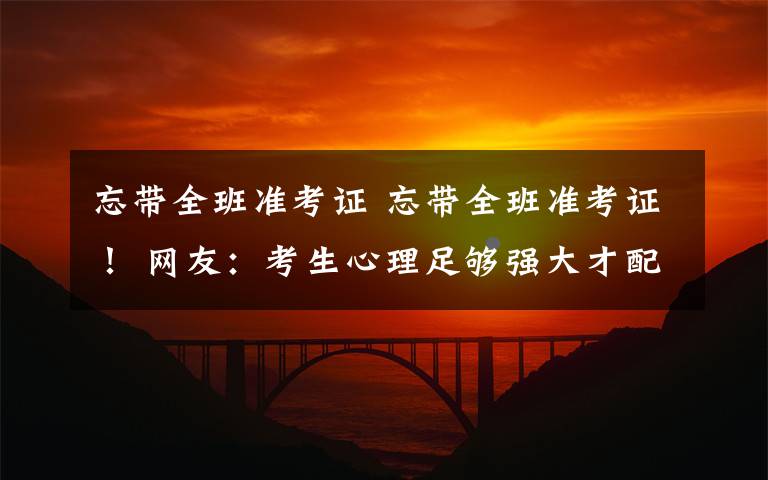 忘帶全班準(zhǔn)考證 忘帶全班準(zhǔn)考證！ 網(wǎng)友：考生心理足夠強(qiáng)大才配擁有這樣的老師