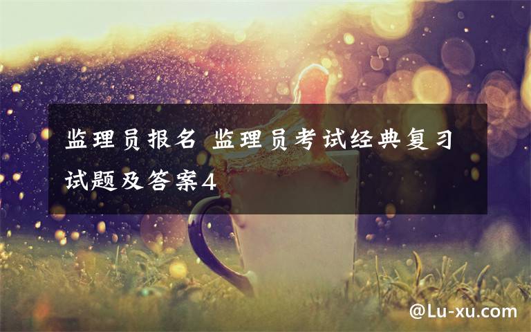 監(jiān)理員報(bào)名 監(jiān)理員考試經(jīng)典復(fù)習(xí)試題及答案4