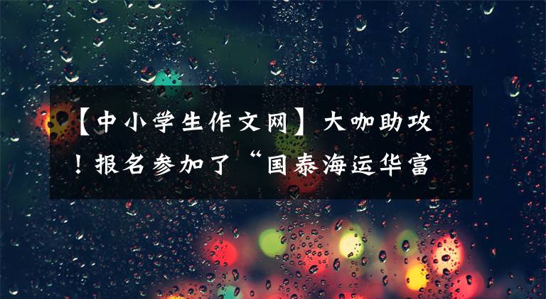 【中小學(xué)生作文網(wǎng)】大咖助攻！報名參加了“國泰海運華富杯”全省第二屆中小學(xué)生作文比賽。