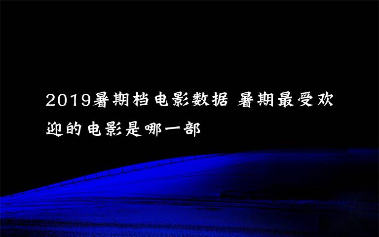 2019暑期檔電影數(shù)據(jù) 暑期最受歡迎的電影是哪一部